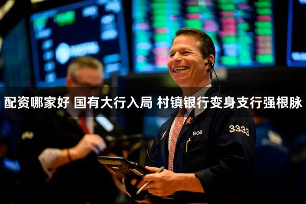 配资哪家好 国有大行入局 村镇银行变身支行强根脉
