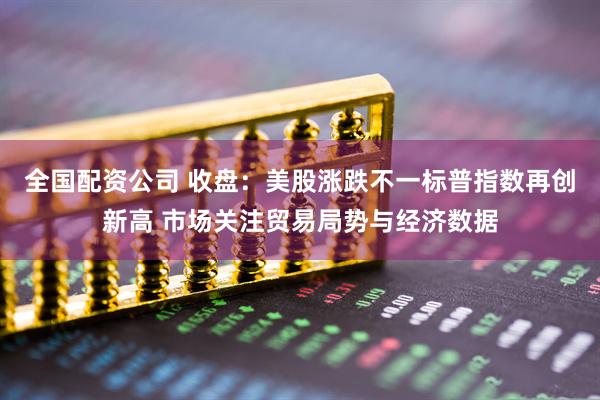全国配资公司 收盘：美股涨跌不一标普指数再创新高 市场关注贸易局势与经济数据
