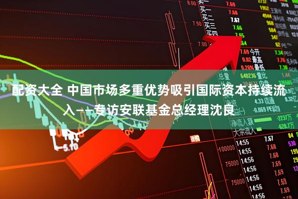 配资大全 中国市场多重优势吸引国际资本持续流入——专访安联基金总经理沈良