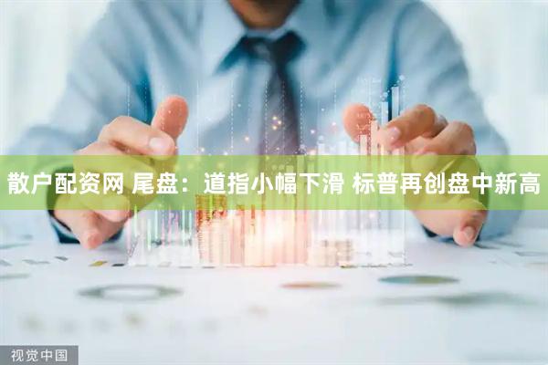 散户配资网 尾盘：道指小幅下滑 标普再创盘中新高