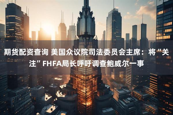 期货配资查询 美国众议院司法委员会主席：将“关注”FHFA局长呼吁调查鲍威尔一事