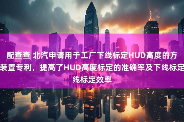 配查查 北汽申请用于工厂下线标定HUD高度的方法及装置专利，提高了HUD高度标定的准确率及下线标定效率