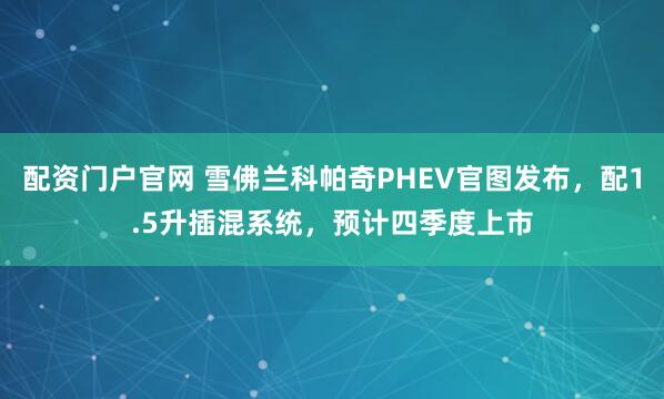 配资门户官网 雪佛兰科帕奇PHEV官图发布，配1.5升插混系统，预计四季度上市