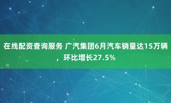 在线配资查询服务 广汽集团6月汽车销量达15万辆，环比增长27.5%