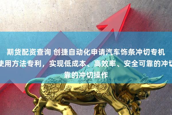 期货配资查询 创捷自动化申请汽车饰条冲切专机及其使用方法专利，实现低成本、高效率、安全可靠的冲切操作