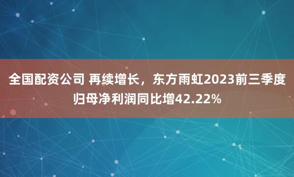 全国配资公司 再续增长，东方雨虹2023前三季度归母净利润同比增42.22%