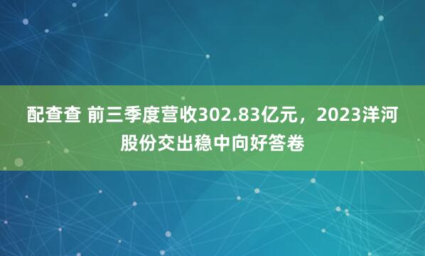 配查查 前三季度营收302.83亿元，2023洋河股份交出稳中向好答卷