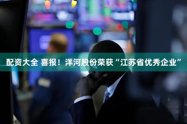 配资大全 喜报！洋河股份荣获“江苏省优秀企业”