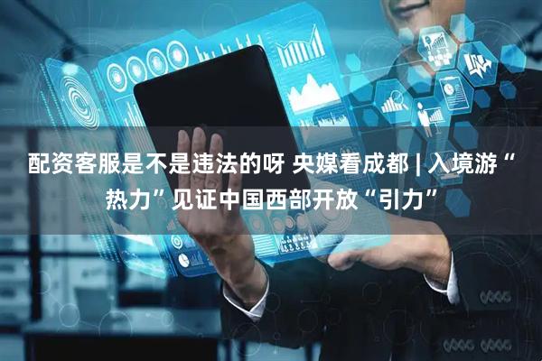 配资客服是不是违法的呀 央媒看成都 | 入境游“热力”见证中国西部开放“引力”