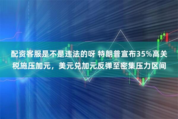 配资客服是不是违法的呀 特朗普宣布35%高关税施压加元，美元兑加元反弹至密集压力区间