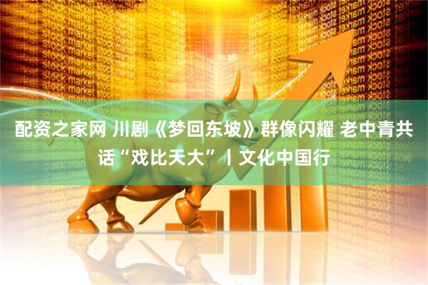配资之家网 川剧《梦回东坡》群像闪耀 老中青共话“戏比天大”丨文化中国行