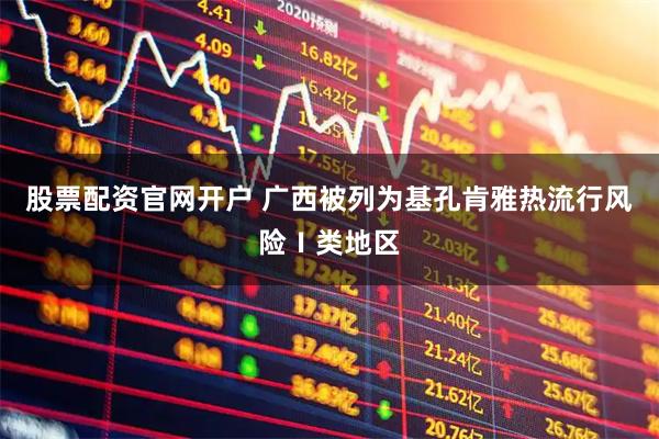 股票配资官网开户 广西被列为基孔肯雅热流行风险Ⅰ类地区