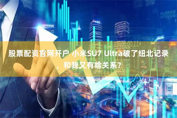 股票配资官网开户 小米SU7 Ultra破了纽北记录，和我又有啥关系？