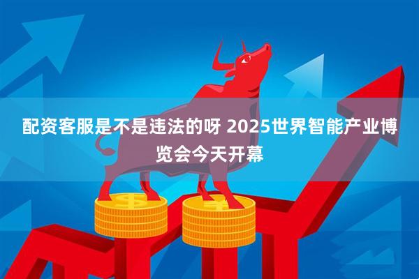 配资客服是不是违法的呀 2025世界智能产业博览会今天开幕