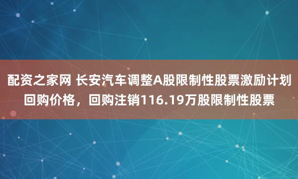 配资之家网 长安汽车调整A股限制性股票激励计划回购价格，回购注销116.19万股限制性股票
