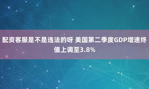 配资客服是不是违法的呀 美国第二季度GDP增速终值上调至3.8%