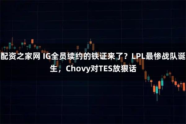 配资之家网 IG全员续约的铁证来了？LPL最惨战队诞生，Chovy对TES放狠话