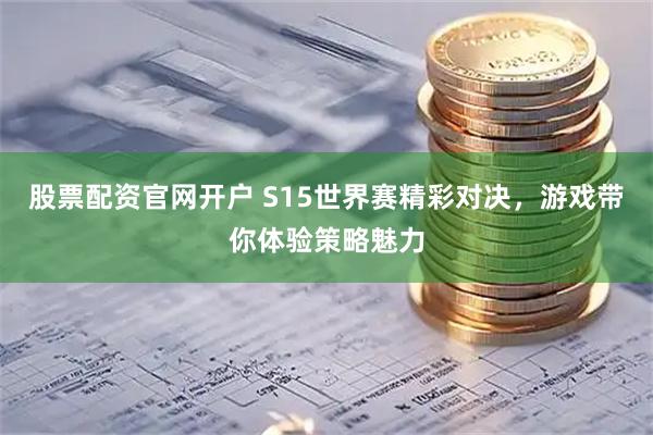 股票配资官网开户 S15世界赛精彩对决，游戏带你体验策略魅力