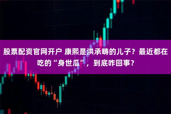 股票配资官网开户 康熙是洪承畴的儿子？最近都在吃的“身世瓜”，到底咋回事？