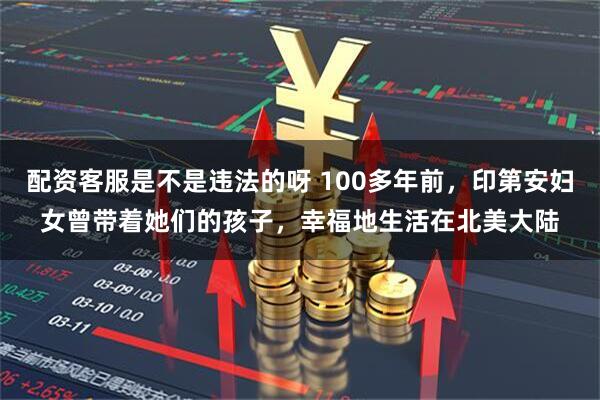 配资客服是不是违法的呀 100多年前，印第安妇女曾带着她们的孩子，幸福地生活在北美大陆