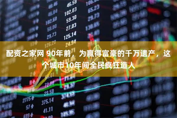 配资之家网 90年前，为赢得富豪的千万遗产，这个城市10年间全民疯狂造人