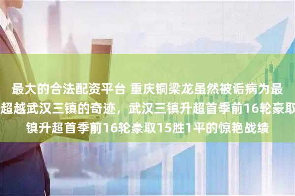 最大的合法配资平台 重庆铜梁龙虽然被诟病为最黑升班马，但已无法超越武汉三镇的奇迹，武汉三镇升超首季前16轮豪取15胜1平的惊艳战绩