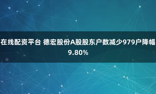 在线配资平台 德宏股份A股股东户数减少979户降幅9.80%