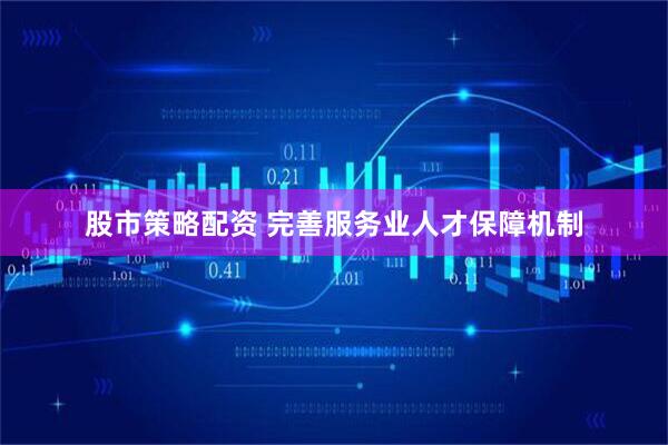 股市策略配资 完善服务业人才保障机制