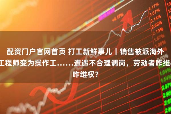 配资门户官网首页 打工新鲜事儿｜销售被派海外、工程师变为操作工……遭遇不合理调岗，劳动者咋维权？