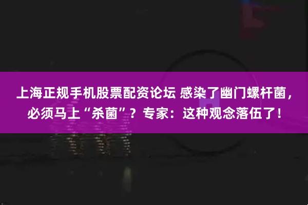 上海正规手机股票配资论坛 感染了幽门螺杆菌,必须马上“杀菌”?专家:这种观念落伍了!