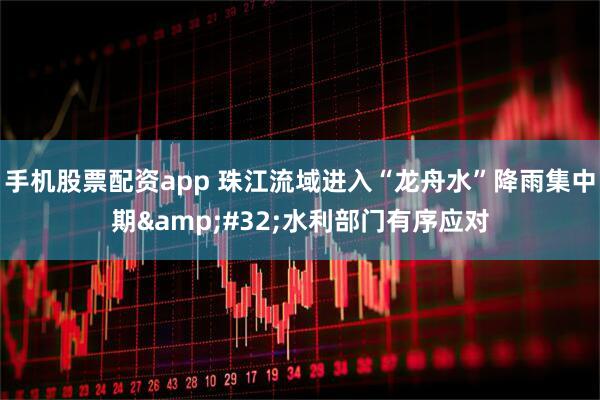 手机股票配资app 珠江流域进入“龙舟水”降雨集中期 水利部门有序应对