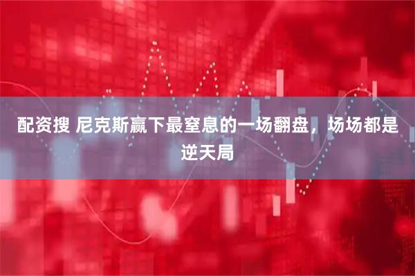 配资搜 尼克斯赢下最窒息的一场翻盘，场场都是逆天局