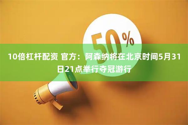 10倍杠杆配资 官方:阿森纳将在北京时间5月31日21点举行夺冠游行