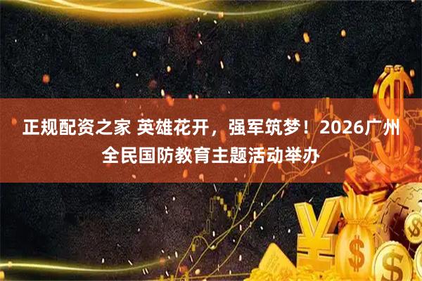 正规配资之家 英雄花开，强军筑梦！2026广州全民国防教育主题活动举办