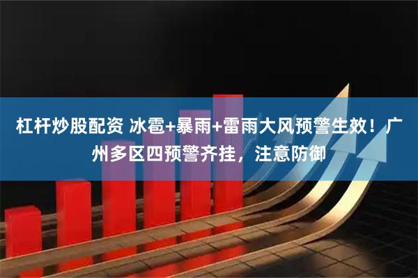 杠杆炒股配资 冰雹+暴雨+雷雨大风预警生效！广州多区四预警齐挂，注意防御