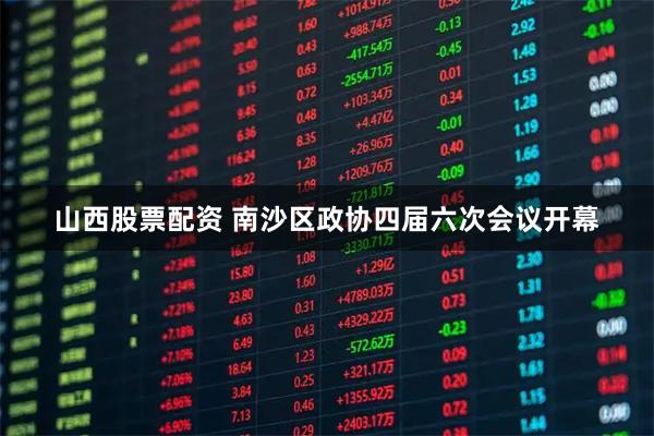 山西股票配资 南沙区政协四届六次会议开幕