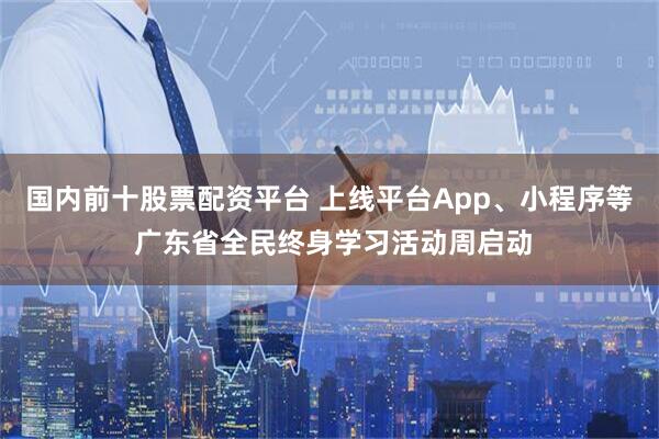 国内前十股票配资平台 上线平台App、小程序等 广东省全民终身学习活动周启动
