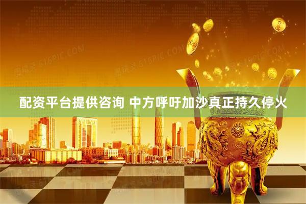 配资平台提供咨询 中方呼吁加沙真正持久停火