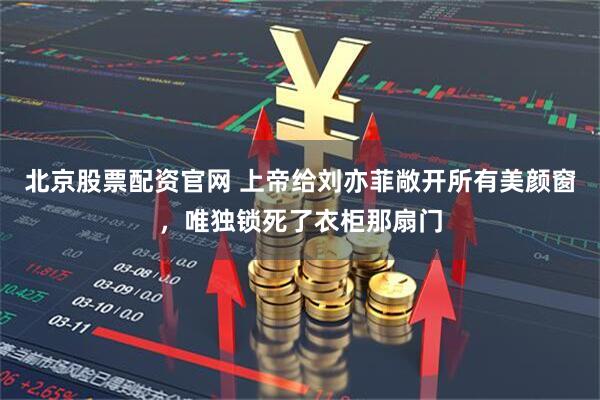 北京股票配资官网 上帝给刘亦菲敞开所有美颜窗，唯独锁死了衣柜那扇门