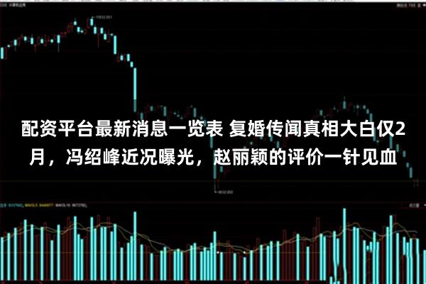 配资平台最新消息一览表 复婚传闻真相大白仅2月，冯绍峰近况曝光，赵丽颖的评价一针见血