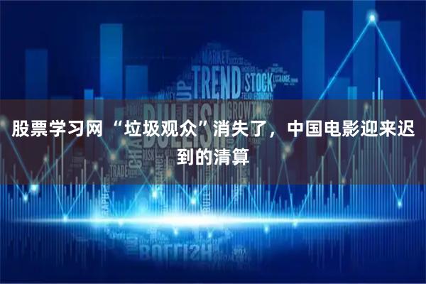 股票学习网 “垃圾观众”消失了，中国电影迎来迟到的清算