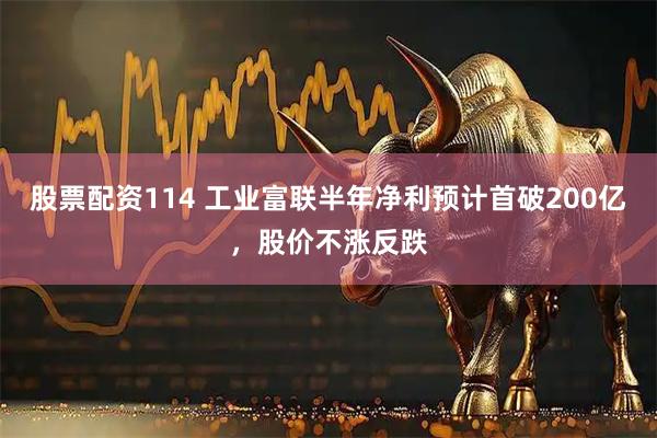 股票配资114 工业富联半年净利预计首破200亿，股价不涨反跌