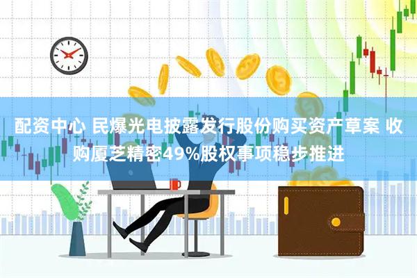 配资中心 民爆光电披露发行股份购买资产草案 收购厦芝精密49%股权事项稳步推进